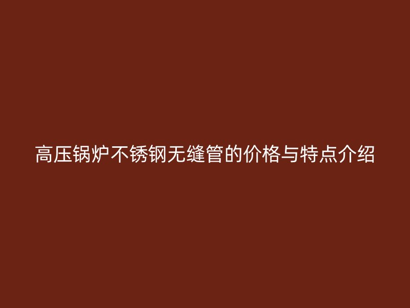 高压锅炉荣耀官方官网入口无缝管的价格与特点介绍