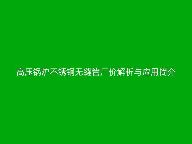 高压锅炉荣耀官方官网入口无缝管厂价解析与应用简介