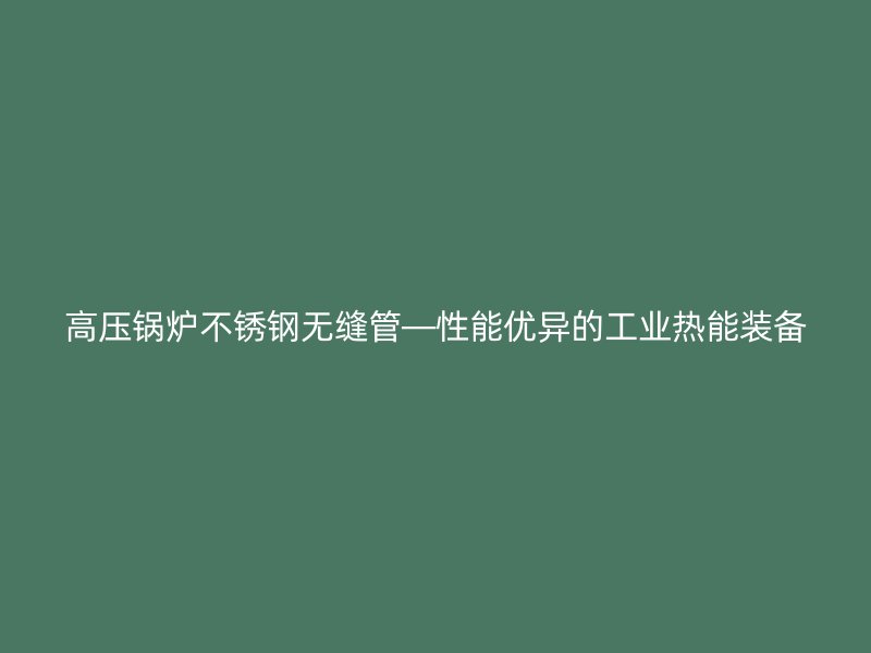 高压锅炉荣耀官方官网入口无缝管—性能优异的工业热能装备