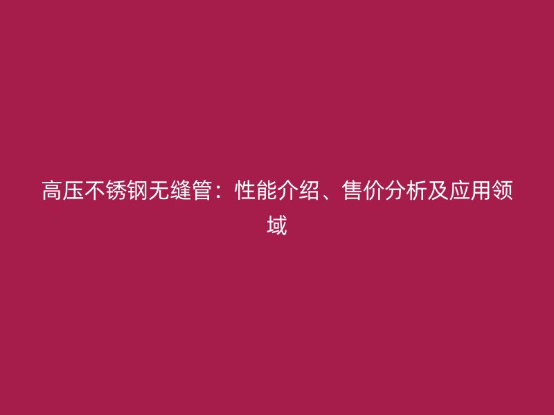 高压荣耀官方官网入口无缝管：性能介绍、售价分析及应用领域