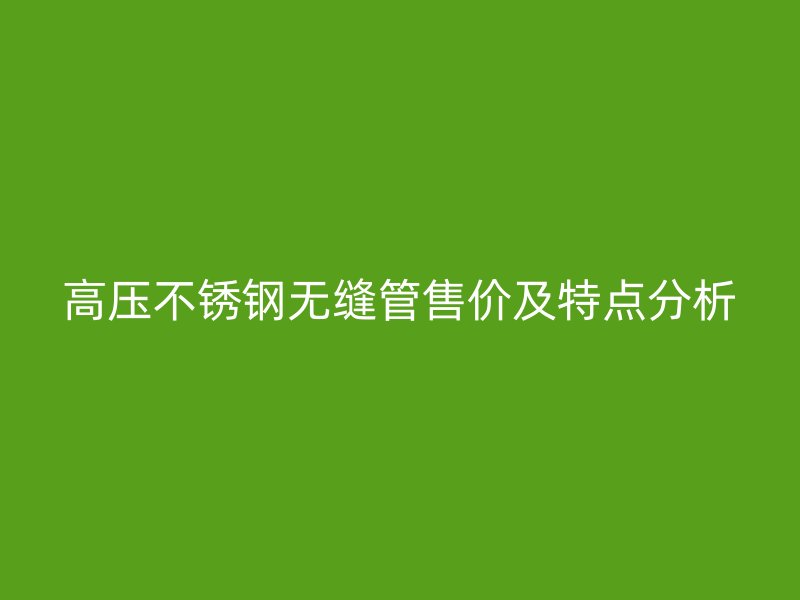 高压荣耀官方官网入口无缝管售价及特点分析