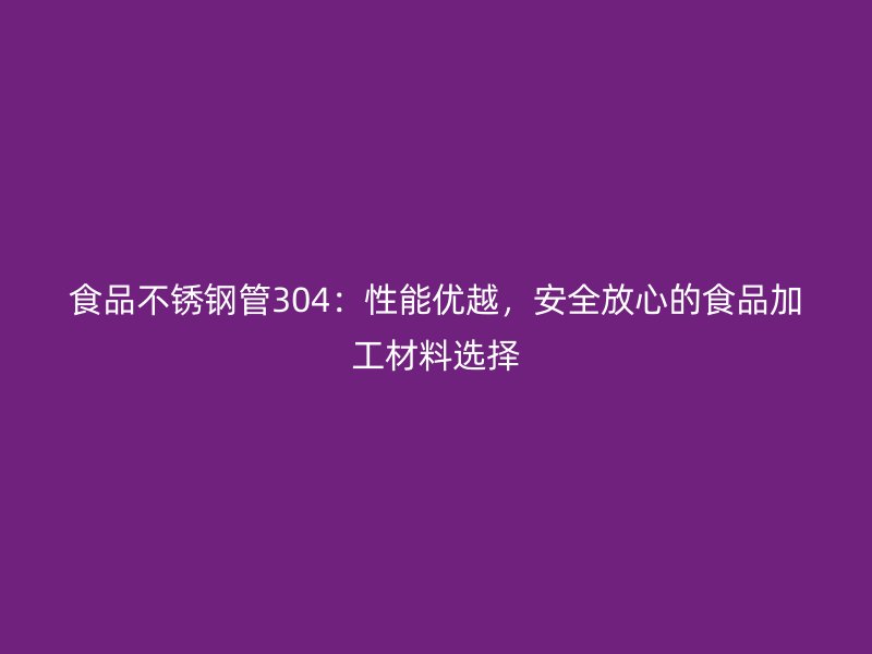 食品荣耀官方官网入口管304：性能优越，安全放心的食品加工材料选择