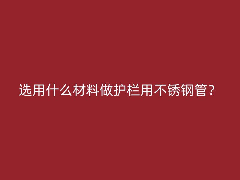 选用什么材料做护栏用荣耀官方官网入口管？
