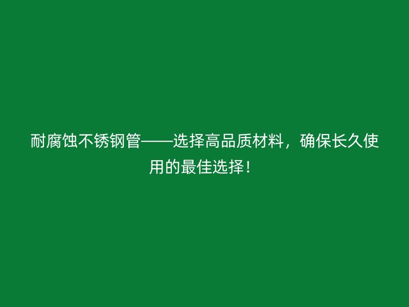耐腐蚀荣耀官方官网入口管——选择高品质材料，确保长久使用的最佳选择！