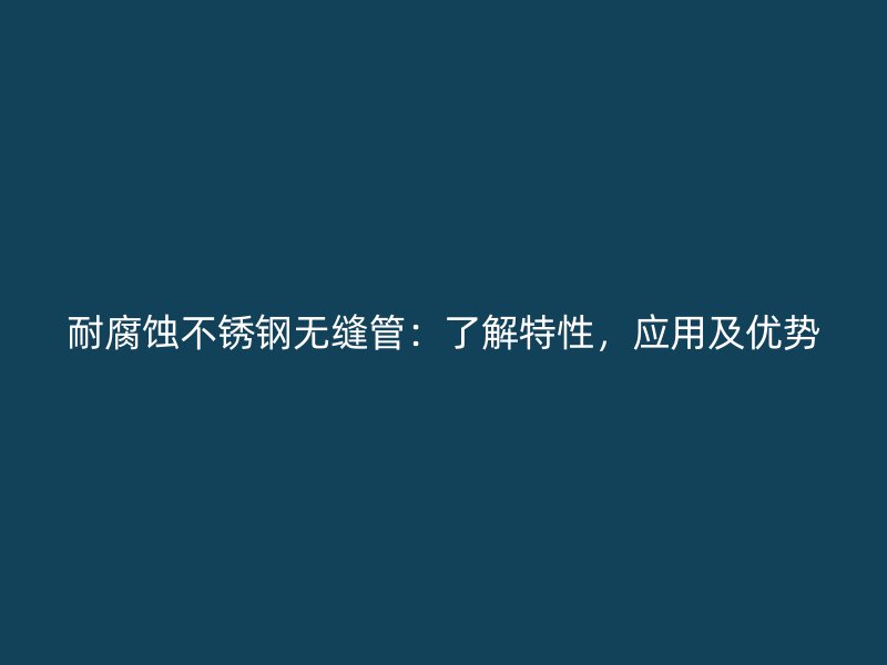 耐腐蚀荣耀官方官网入口无缝管：了解特性，应用及优势