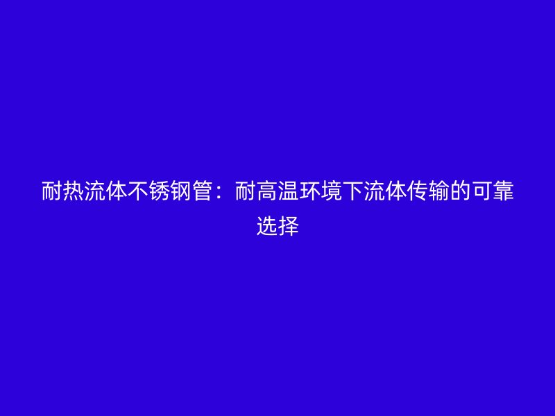 耐热流体荣耀官方官网入口管：耐高温环境下流体传输的可靠选择