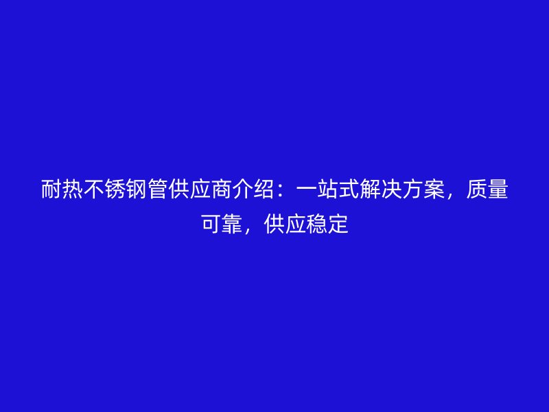 耐热荣耀官方官网入口管供应商介绍：一站式解决方案，质量可靠，供应稳定