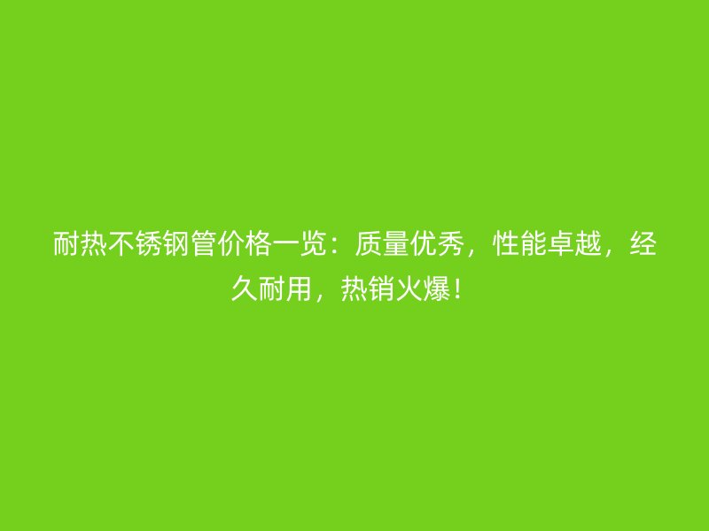 耐热荣耀官方官网入口管价格一览：质量优秀，性能卓越，经久耐用，热销火爆！