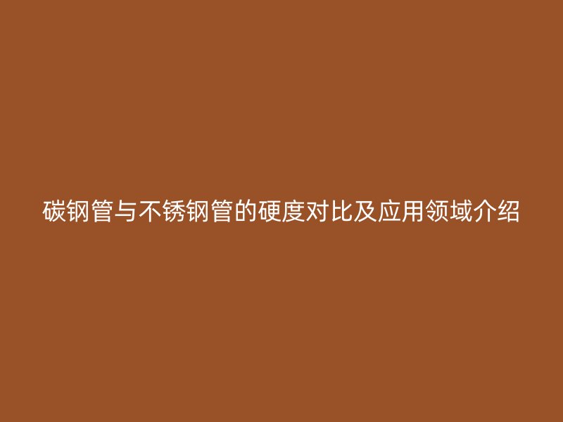 碳钢管与荣耀官方官网入口管的硬度对比及应用领域介绍