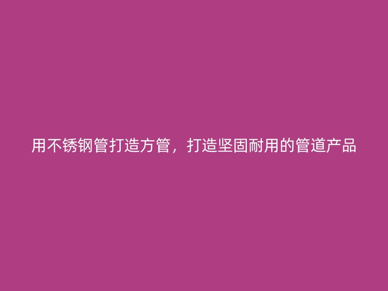用荣耀官方官网入口管打造方管，打造坚固耐用的管道产品