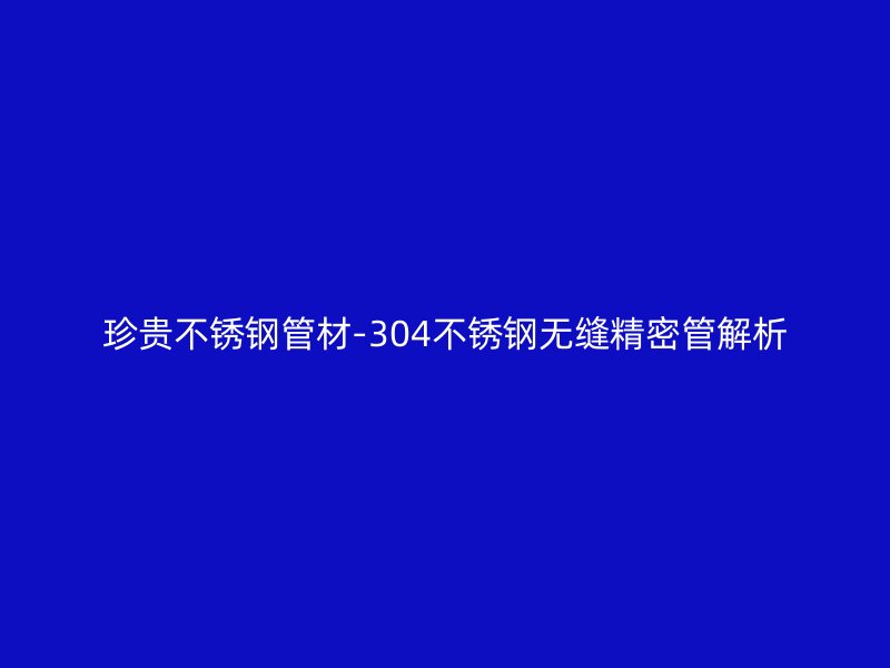 珍贵荣耀官方官网入口管材-304荣耀官方官网入口无缝精密管解析