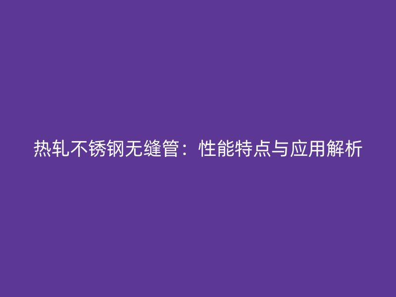 热轧荣耀官方官网入口无缝管：性能特点与应用解析