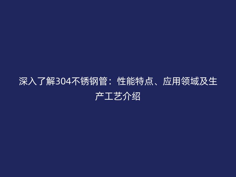 深入了解304荣耀官方官网入口管：性能特点、应用领域及生产工艺介绍