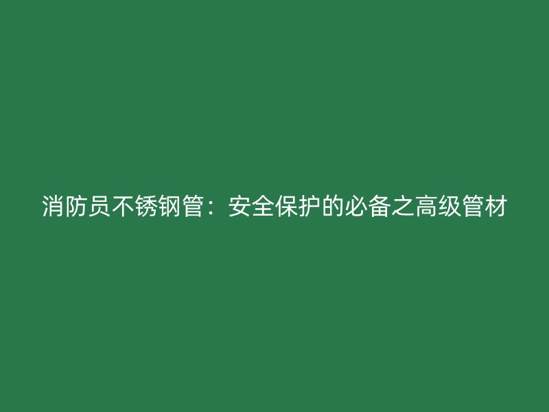 消防员荣耀官方官网入口管：安全保护的必备之高级管材