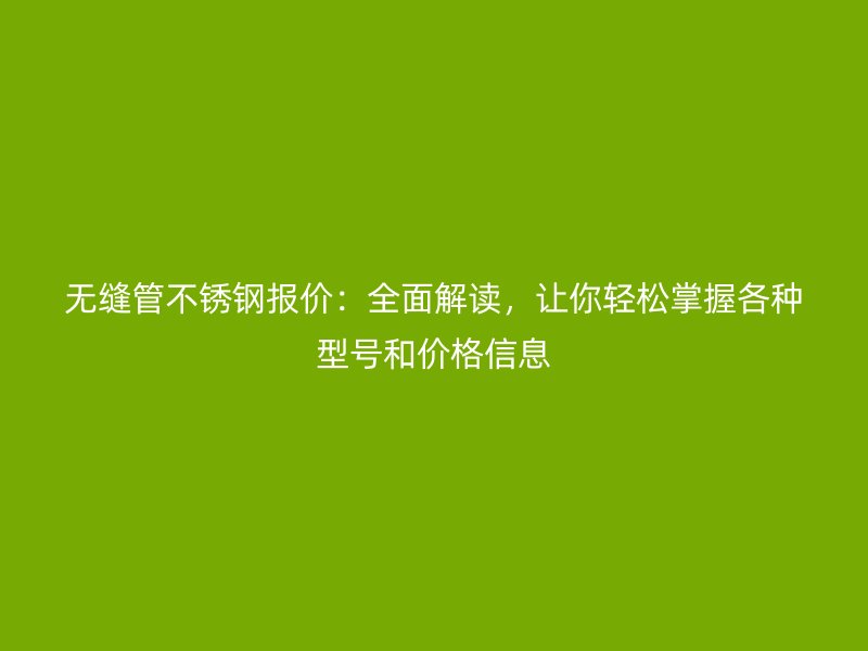 无缝管荣耀官方官网入口报价：全面解读，让你轻松掌握各种型号和价格信息