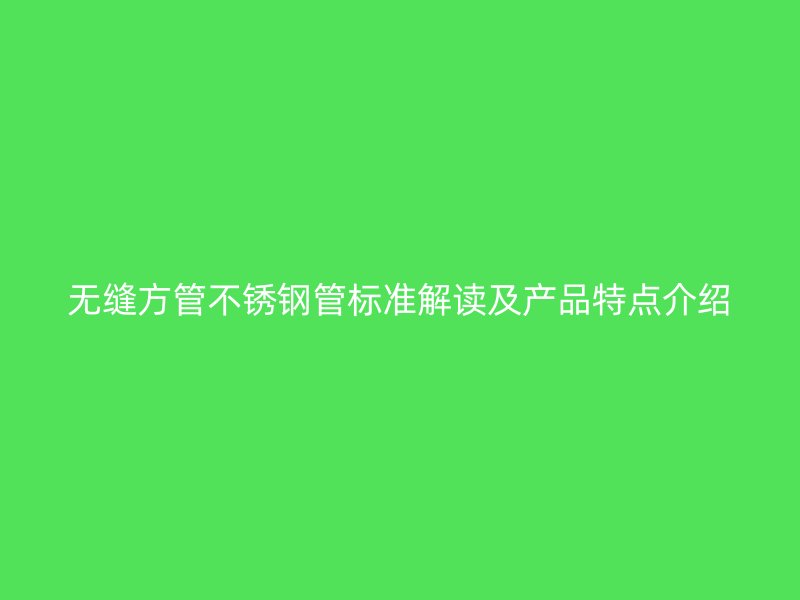 无缝方管荣耀官方官网入口管标准解读及产品特点介绍