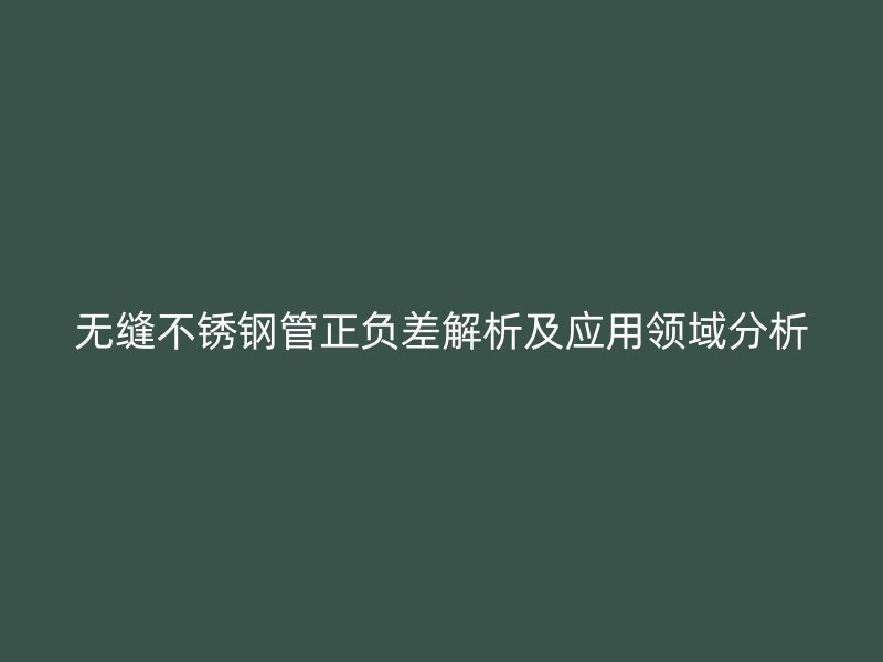 无缝荣耀官方官网入口管正负差解析及应用领域分析
