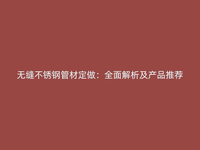 无缝荣耀官方官网入口管材定做：全面解析及产品推荐