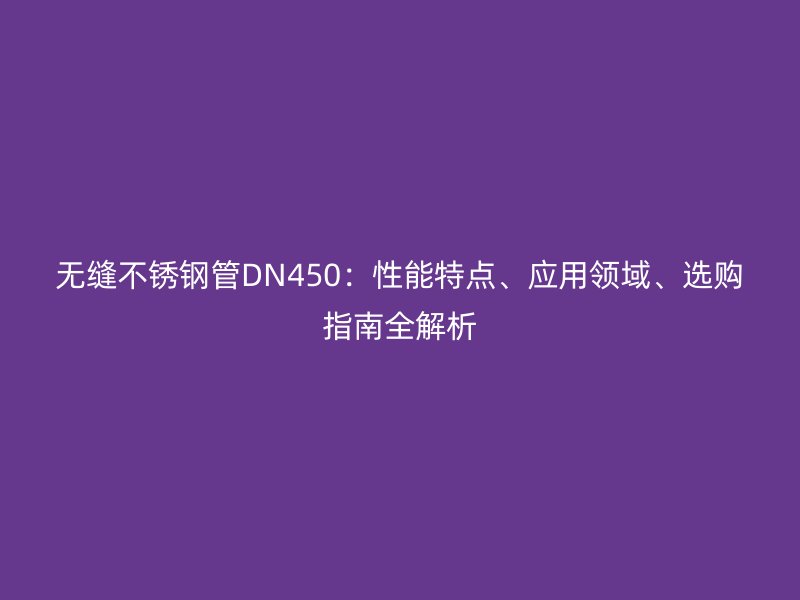 无缝荣耀官方官网入口管DN450：性能特点、应用领域、选购指南全解析