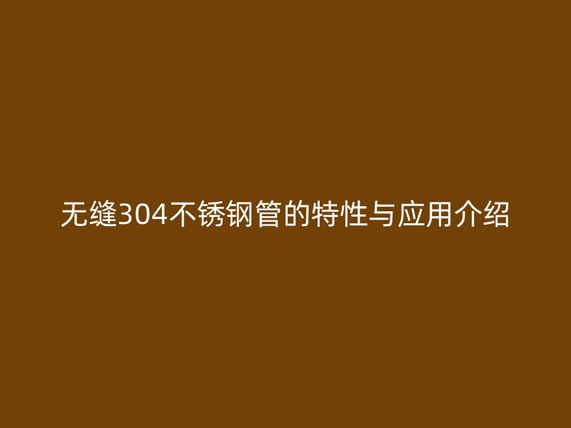 无缝304荣耀官方官网入口管的特性与应用介绍