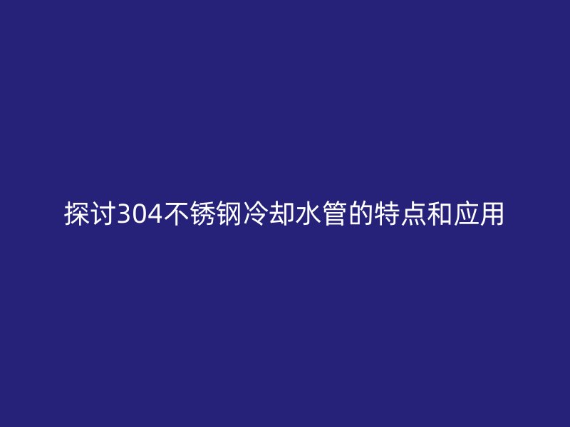 探讨304荣耀官方官网入口冷却水管的特点和应用