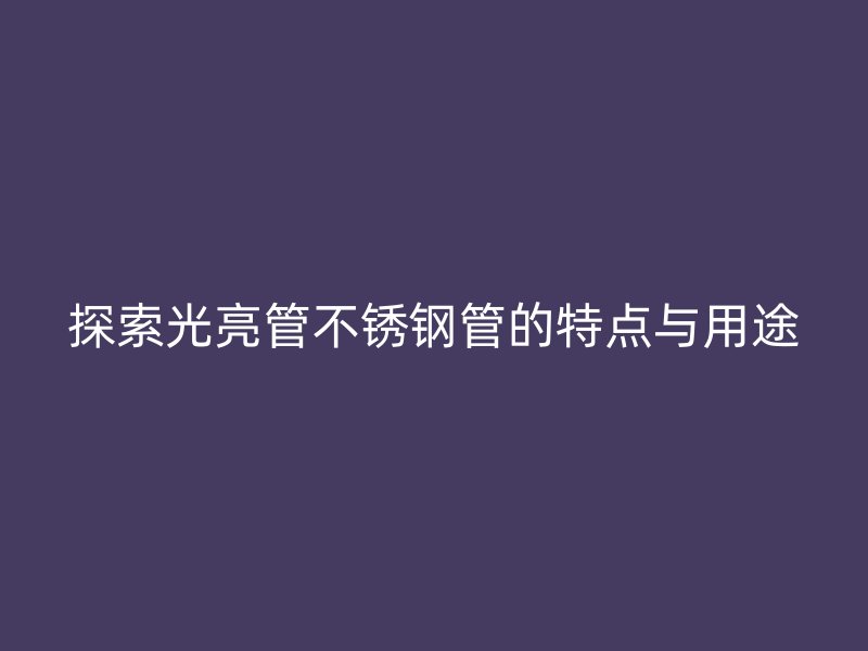 探索光亮管荣耀官方官网入口管的特点与用途