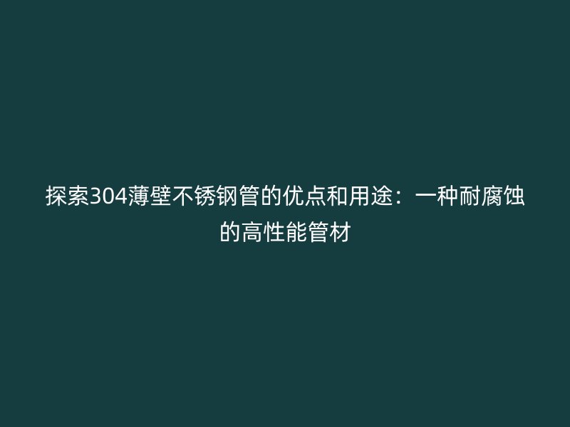 探索304薄壁荣耀官方官网入口管的优点和用途：一种耐腐蚀的高性能管材