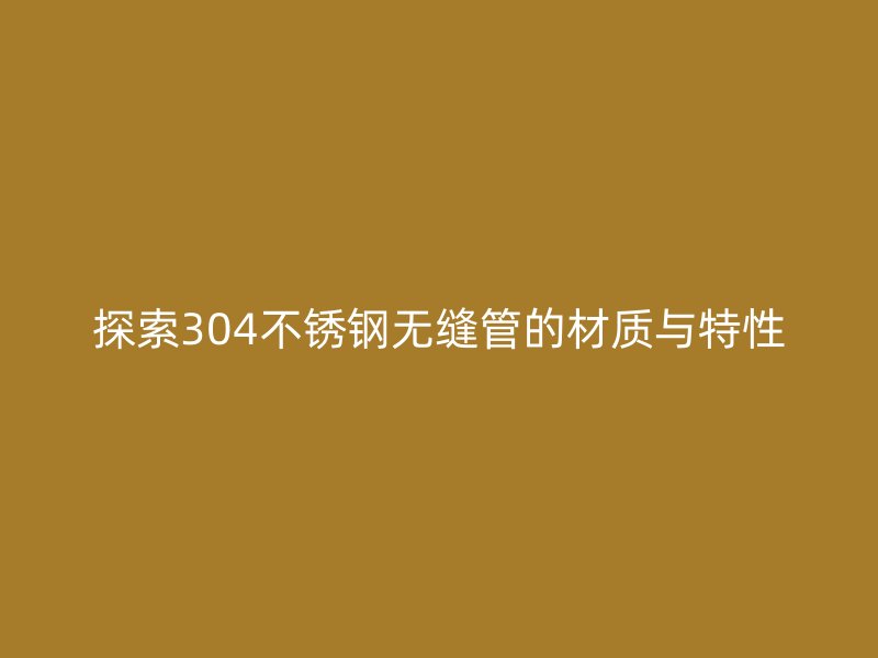 探索304荣耀官方官网入口无缝管的材质与特性