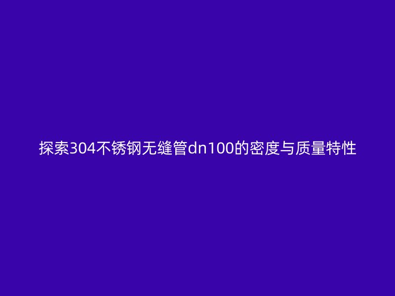 探索304荣耀官方官网入口无缝管dn100的密度与质量特性
