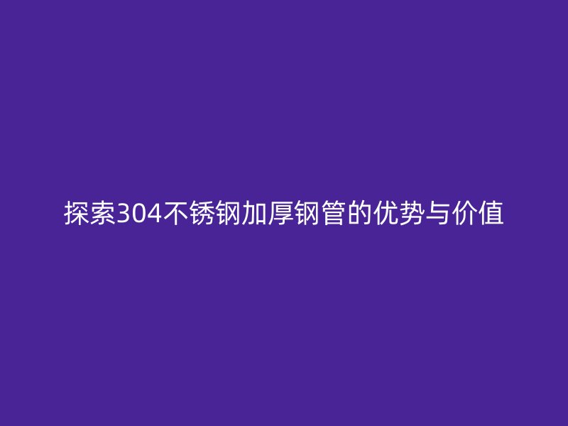 探索304荣耀官方官网入口加厚钢管的优势与价值