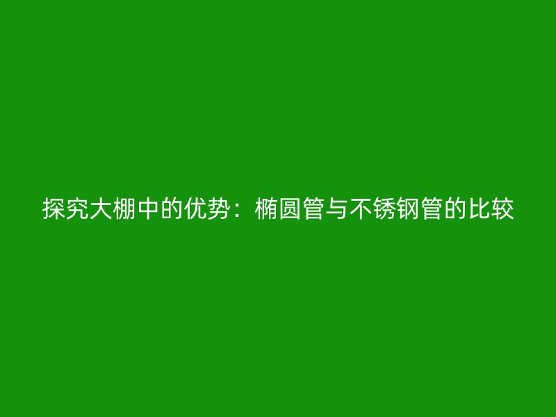 探究大棚中的优势：椭圆管与荣耀官方官网入口管的比较