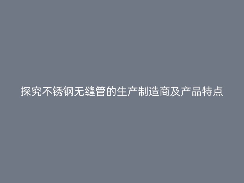 探究荣耀官方官网入口无缝管的生产制造商及产品特点