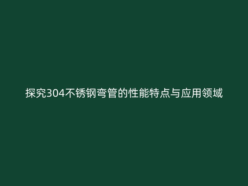 探究304荣耀官方官网入口弯管的性能特点与应用领域