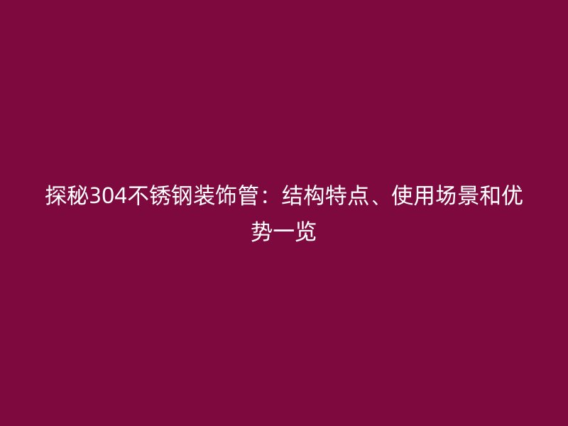 探秘304荣耀官方官网入口装饰管：结构特点、使用场景和优势一览