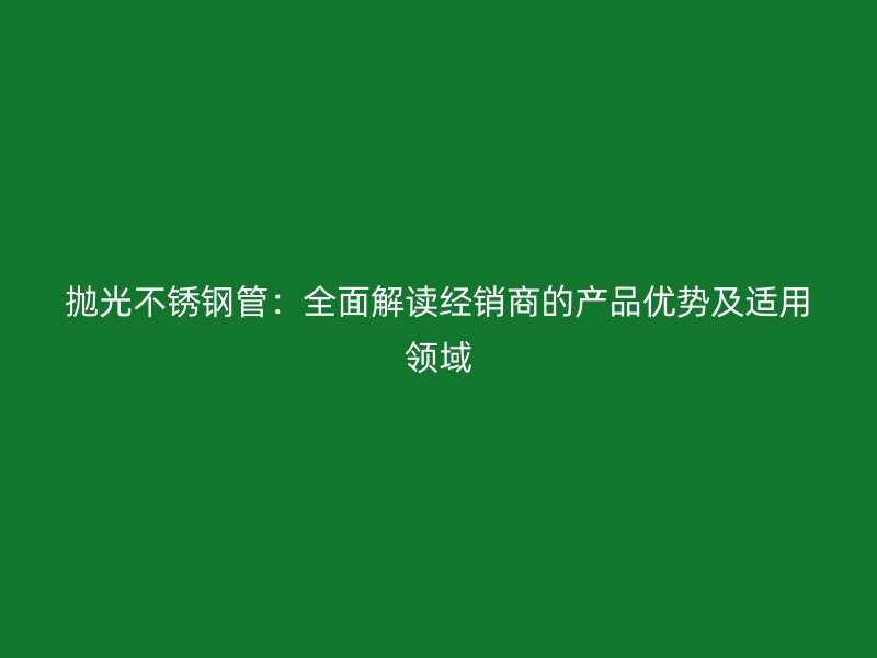 抛光荣耀官方官网入口管：全面解读经销商的产品优势及适用领域