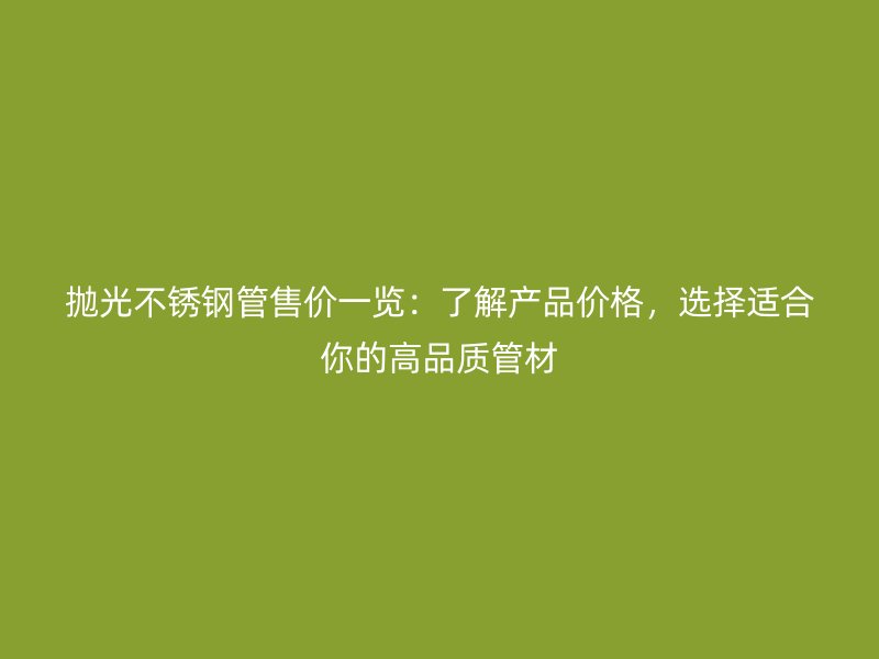 抛光荣耀官方官网入口管售价一览：了解产品价格，选择适合你的高品质管材