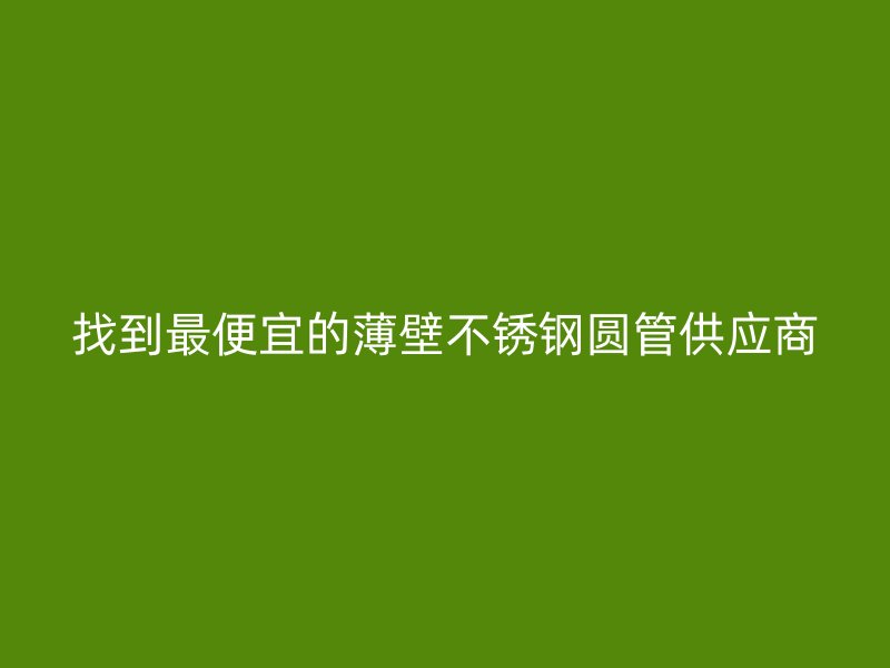 找到最便宜的薄壁荣耀官方官网入口圆管供应商