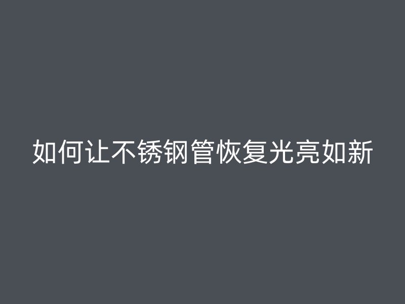 如何让荣耀官方官网入口管恢复光亮如新