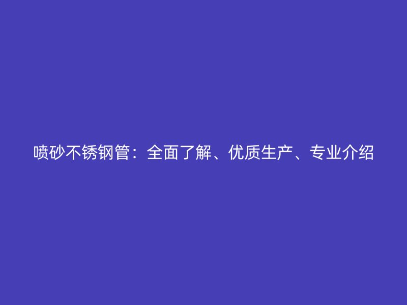 喷砂荣耀官方官网入口管：全面了解、优质生产、专业介绍