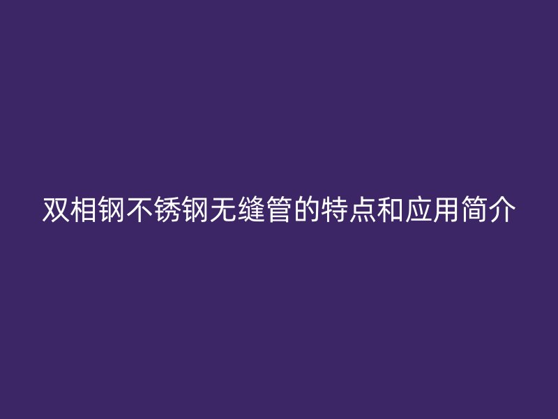 双相钢荣耀官方官网入口无缝管的特点和应用简介