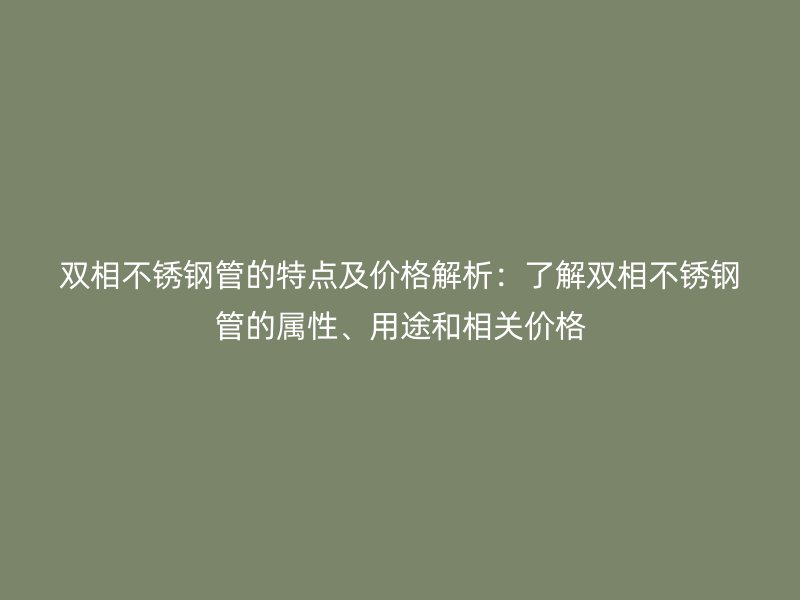 双相荣耀官方官网入口管的特点及价格解析：了解双相荣耀官方官网入口管的属性、用途和相关价格