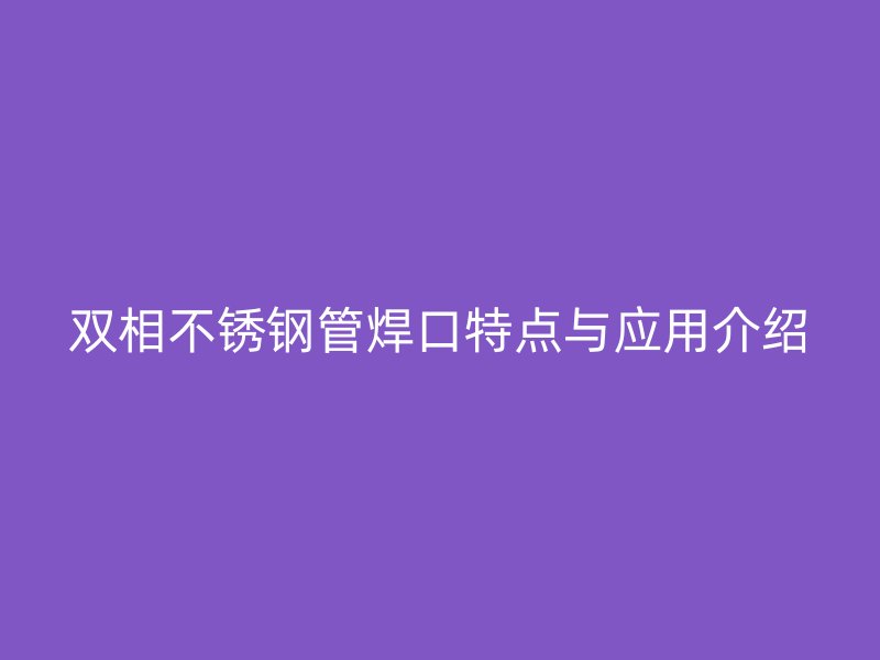 双相荣耀官方官网入口管焊口特点与应用介绍