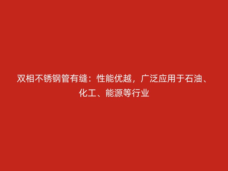 双相荣耀官方官网入口管有缝：性能优越，广泛应用于石油、化工、能源等行业