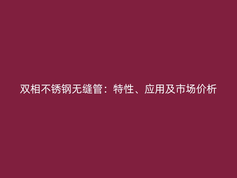 双相荣耀官方官网入口无缝管：特性、应用及市场价析