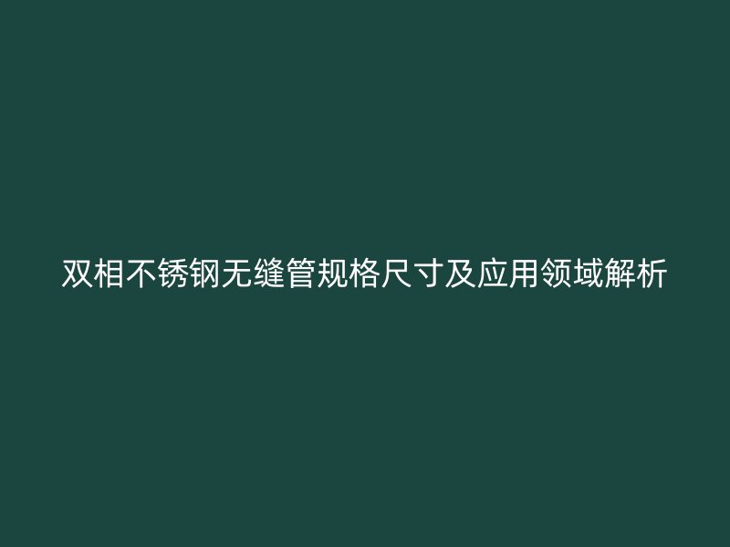 双相荣耀官方官网入口无缝管规格尺寸及应用领域解析