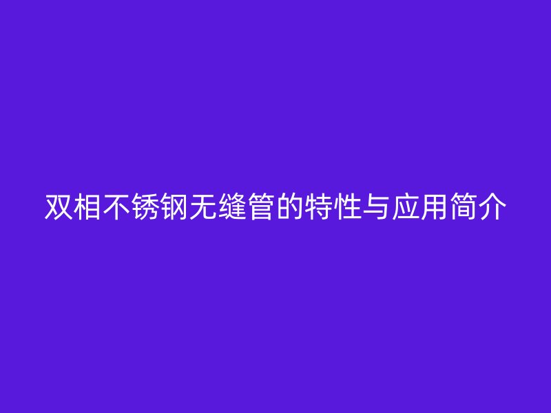 双相荣耀官方官网入口无缝管的特性与应用简介