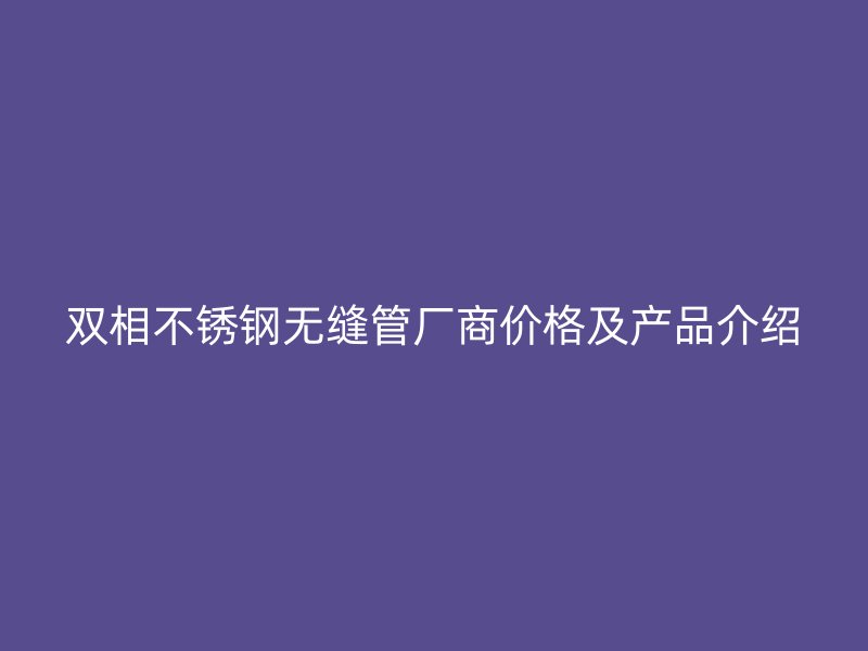 双相荣耀官方官网入口无缝管厂商价格及产品介绍
