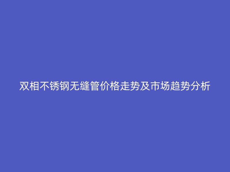 双相荣耀官方官网入口无缝管价格走势及市场趋势分析