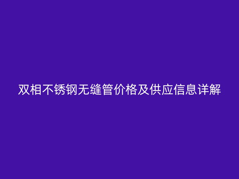 双相荣耀官方官网入口无缝管价格及供应信息详解