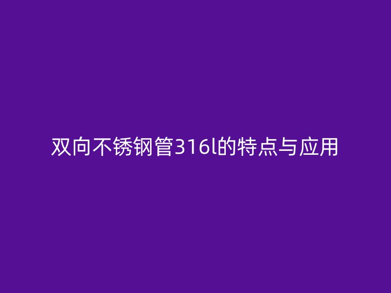 双向荣耀官方官网入口管316l的特点与应用